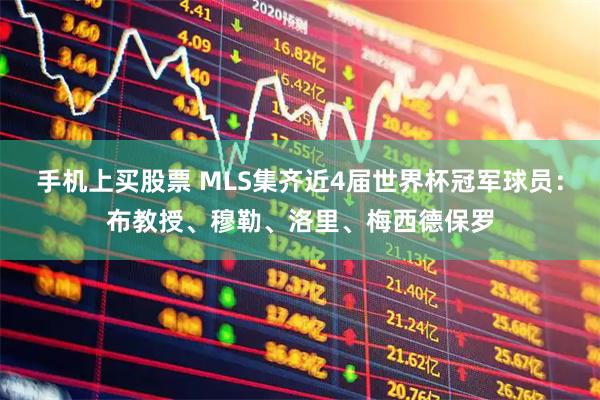 手机上买股票 MLS集齐近4届世界杯冠军球员：布教授、穆勒、洛里、梅西德保罗