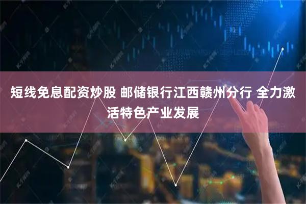 短线免息配资炒股 邮储银行江西赣州分行 全力激活特色产业发展