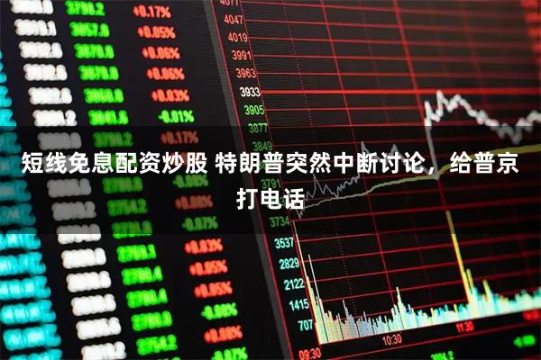 短线免息配资炒股 特朗普突然中断讨论，给普京打电话