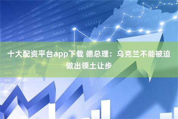 十大配资平台app下载 德总理：乌克兰不能被迫做出领土让步