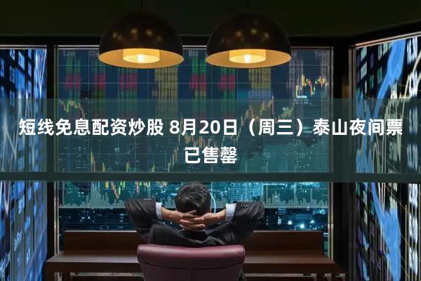 短线免息配资炒股 8月20日（周三）泰山夜间票已售罄