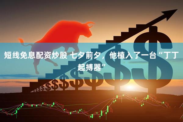 短线免息配资炒股 七夕前夕，他植入了一台“丁丁起搏器”