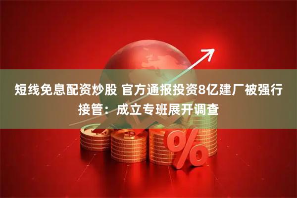 短线免息配资炒股 官方通报投资8亿建厂被强行接管：成立专班展开调查