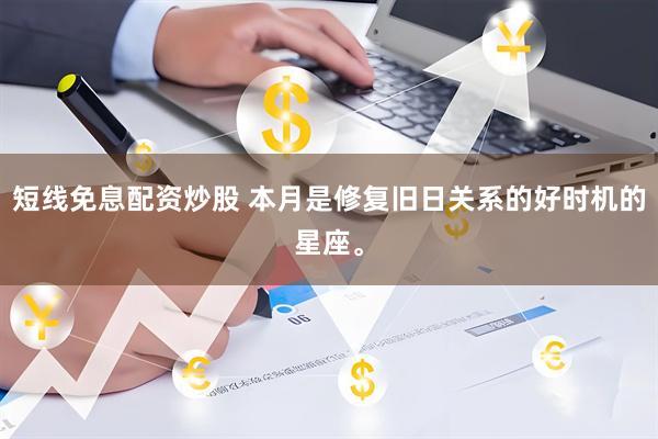 短线免息配资炒股 本月是修复旧日关系的好时机的星座。