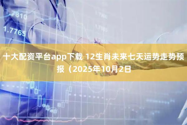 十大配资平台app下载 12生肖未来七天运势走势预报（2025年10月2日