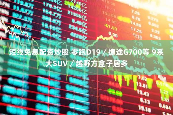 短线免息配资炒股 零跑D19/捷途G700等 9系大SUV/越野方盒子居多