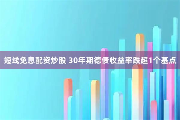 短线免息配资炒股 30年期德债收益率跌超1个基点
