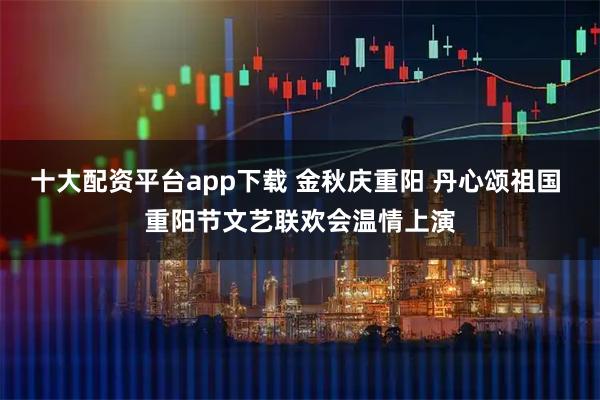 十大配资平台app下载 金秋庆重阳 丹心颂祖国 重阳节文艺联欢会温情上演
