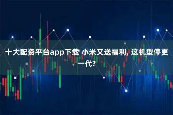 十大配资平台app下载 小米又送福利, 这机型停更一代?