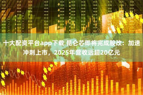 十大配资平台app下载 昆仑芯即将完成股改：加速冲刺上市，2025年营收远超20亿元