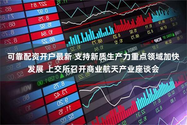 可靠配资开户最新 支持新质生产力重点领域加快发展 上交所召开商业航天产业座谈会