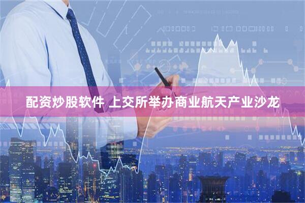 配资炒股软件 上交所举办商业航天产业沙龙