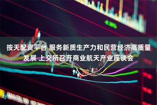 按天配资平台 服务新质生产力和民营经济高质量发展 上交所召开商业航天产业座谈会
