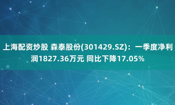 上海配资炒股 森泰股份(301429.SZ)：一季度净利润1827.36万元 同比下降17.05%