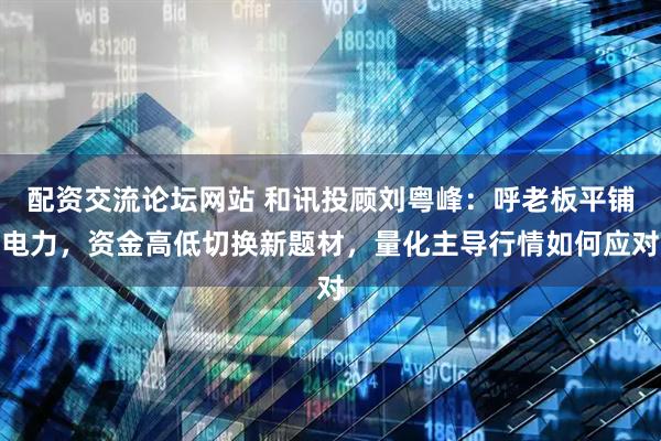 配资交流论坛网站 和讯投顾刘粤峰：呼老板平铺电力，资金高低切换新题材，量化主导行情如何应对