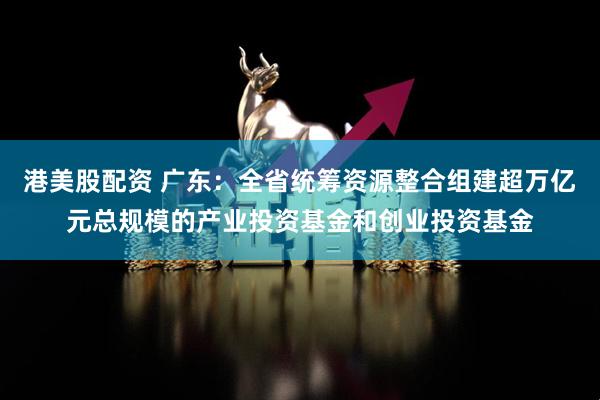 港美股配资 广东：全省统筹资源整合组建超万亿元总规模的产业投资基金和创业投资基金