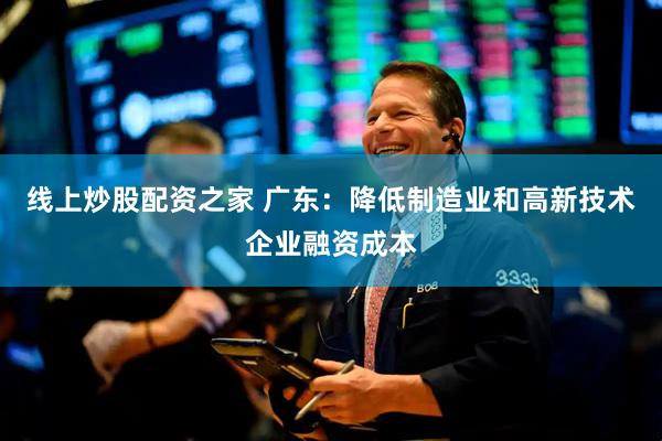 线上炒股配资之家 广东：降低制造业和高新技术企业融资成本