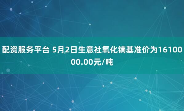 配资服务平台 5月2日生意社氧化镝基准价为1610000.00元/吨