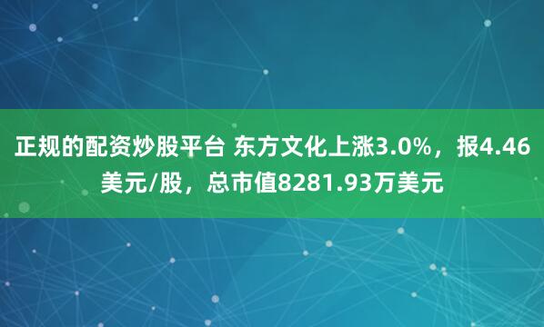 正规的配资炒股平台 东方文化上涨3.0%，报4.46美元/股，总市值8281.93万美元