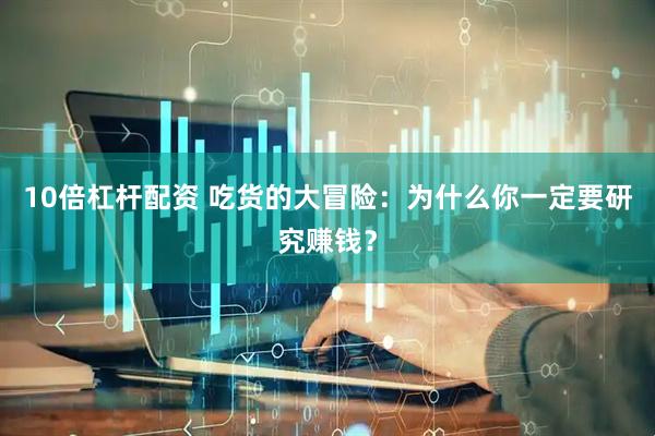 10倍杠杆配资 吃货的大冒险：为什么你一定要研究赚钱？