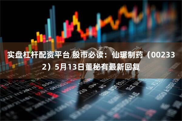 实盘杠杆配资平台 股市必读：仙琚制药（002332）5月13日董秘有最新回复