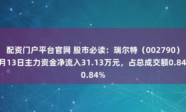 配资门户平台官网 股市必读：瑞尔特（002790）5月13日主力资金净流入31.13万元，占总成交额0.84%