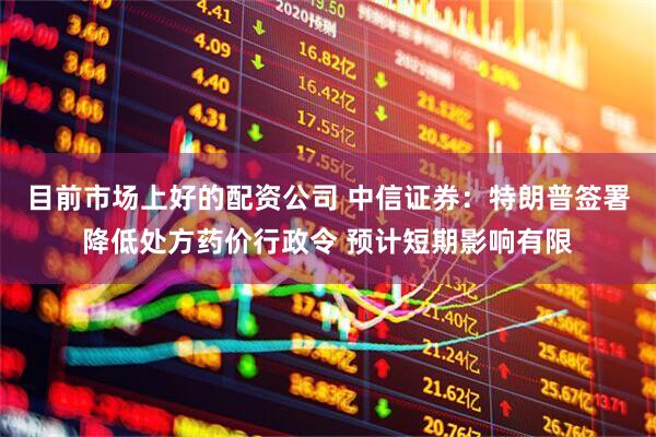 目前市场上好的配资公司 中信证券：特朗普签署降低处方药价行政令 预计短期影响有限