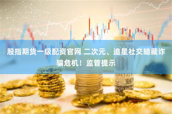 股指期货一级配资官网 二次元、追星社交暗藏诈骗危机！监管提示