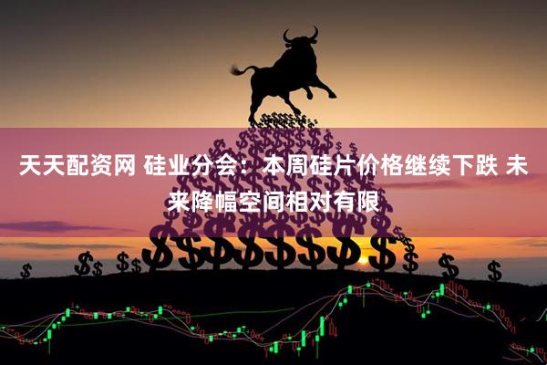 天天配资网 硅业分会：本周硅片价格继续下跌 未来降幅空间相对有限