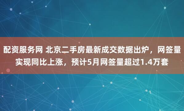 配资服务网 北京二手房最新成交数据出炉，网签量实现同比上涨，预计5月网签量超过1.4万套
