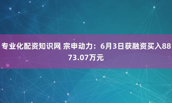 专业化配资知识网 宗申动力：6月3日获融资买入8873.07万元