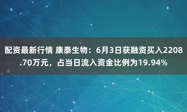 配资最新行情 康泰生物：6月3日获融资买入2208.70万元，占当日流入资金比例为19.94%