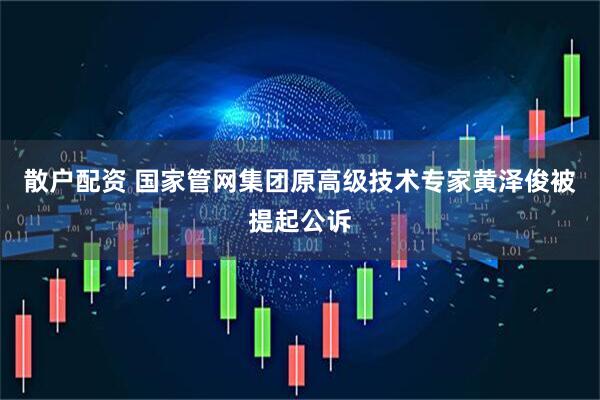 散户配资 国家管网集团原高级技术专家黄泽俊被提起公诉