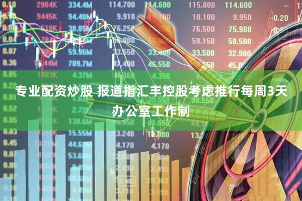 专业配资炒股 报道指汇丰控股考虑推行每周3天办公室工作制