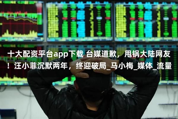 十大配资平台app下载 台媒道歉，甩锅大陆网友！汪小菲沉默两年，终迎破局_马小梅_媒体_流量