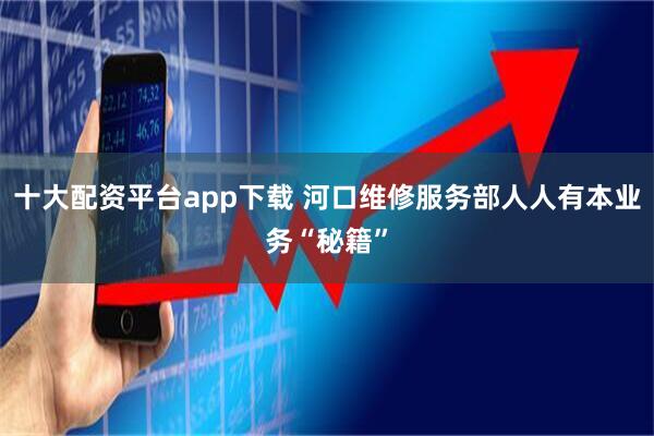十大配资平台app下载 河口维修服务部人人有本业务“秘籍”