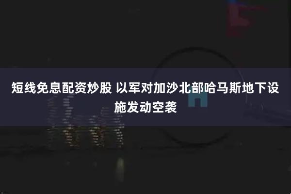 短线免息配资炒股 以军对加沙北部哈马斯地下设施发动空袭