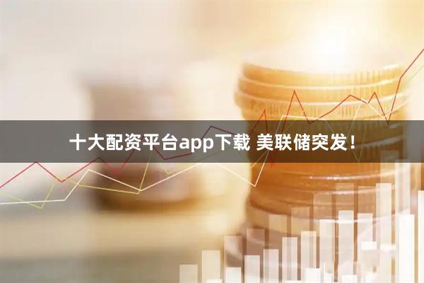 十大配资平台app下载 美联储突发！