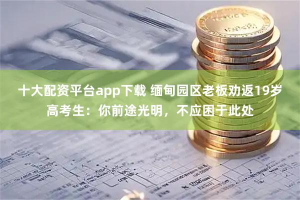 十大配资平台app下载 缅甸园区老板劝返19岁高考生：你前途光明，不应困于此处