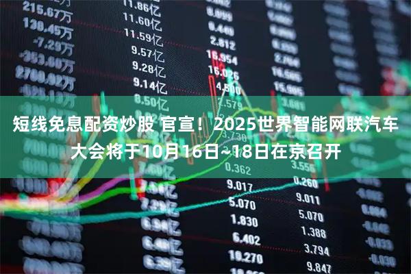 短线免息配资炒股 官宣！2025世界智能网联汽车大会将于10月16日~18日在京召开