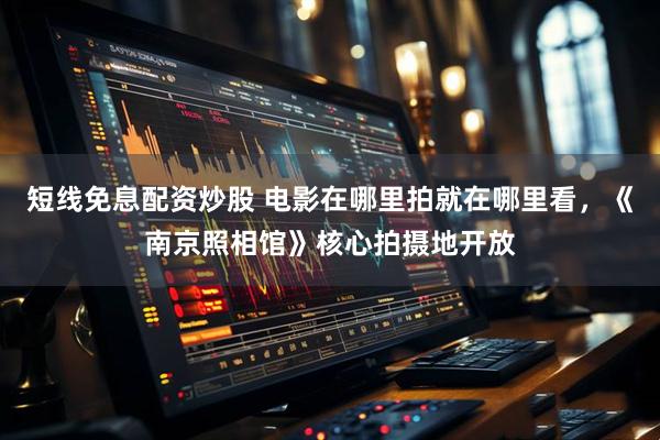 短线免息配资炒股 电影在哪里拍就在哪里看，《南京照相馆》核心拍摄地开放