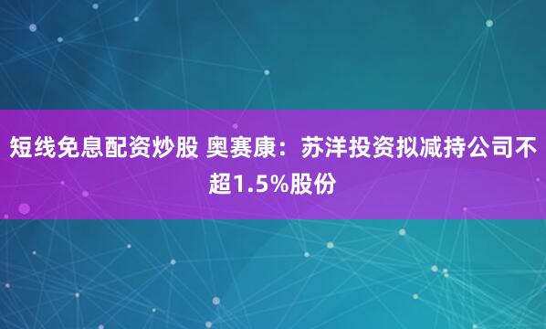 短线免息配资炒股 奥赛康：苏洋投资拟减持公司不超1.5%股份