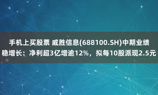 手机上买股票 威胜信息(688100.SH)中期业绩稳增长：净利超3亿增逾12%，拟每10股派现2.5元