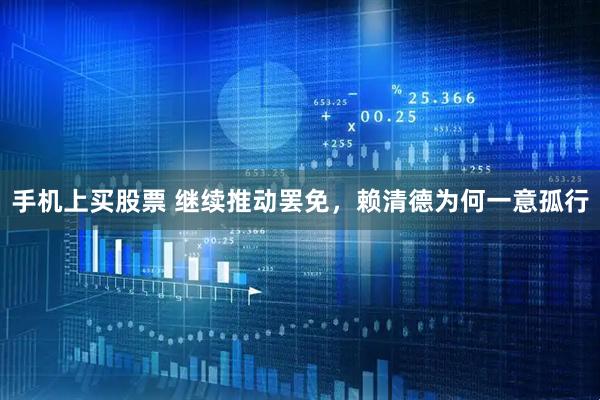 手机上买股票 继续推动罢免，赖清德为何一意孤行