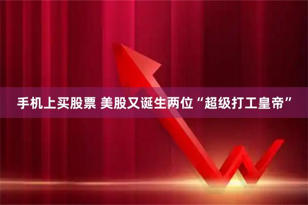 手机上买股票 美股又诞生两位“超级打工皇帝”