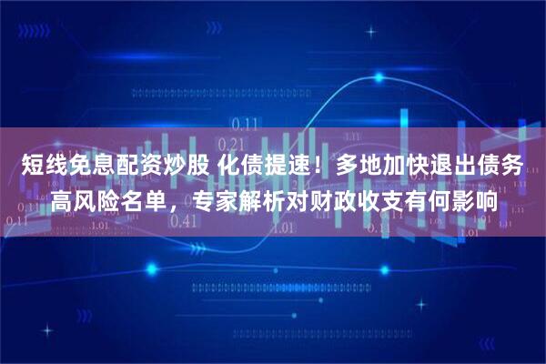 短线免息配资炒股 化债提速！多地加快退出债务高风险名单，专家解析对财政收支有何影响
