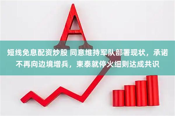 短线免息配资炒股 同意维持军队部署现状，承诺不再向边境增兵，柬泰就停火细则达成共识