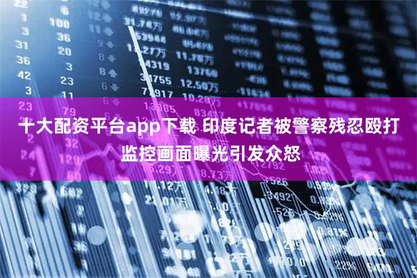 十大配资平台app下载 印度记者被警察残忍殴打 监控画面曝光引发众怒