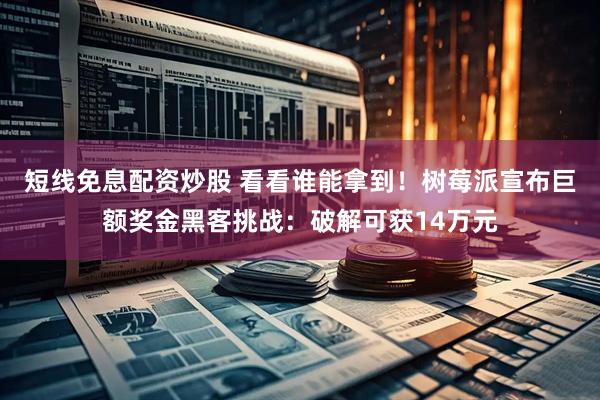短线免息配资炒股 看看谁能拿到！树莓派宣布巨额奖金黑客挑战：破解可获14万元