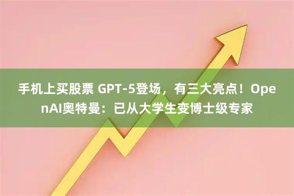 手机上买股票 GPT-5登场，有三大亮点！OpenAI奥特曼：已从大学生变博士级专家